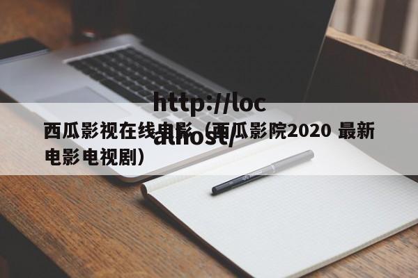 西瓜影视在线电影（西瓜影院2020 最新电影电视剧）